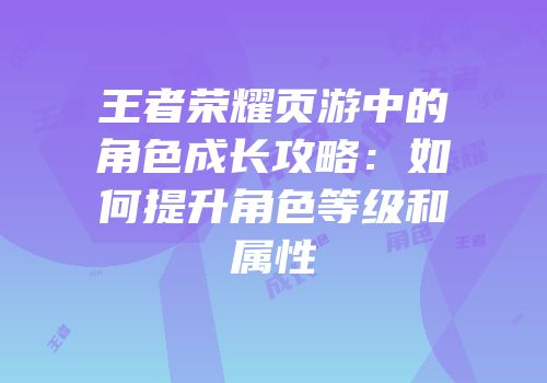 王者荣耀页游中的角色成长攻略:如何提升角色等级和属性