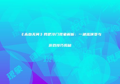 《永劫无间》网吧冷门现象解析：一波流演变与游戏技巧揭秘