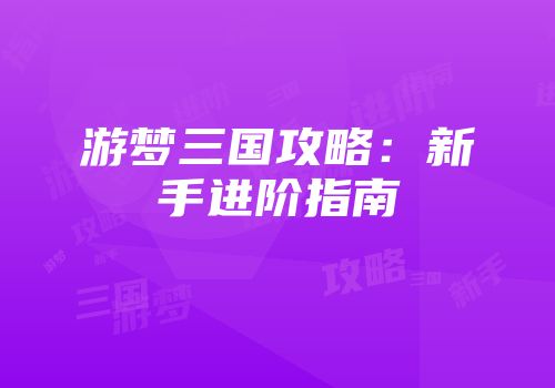 游梦三国攻略：新手进阶指南
