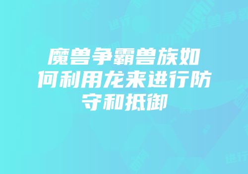 魔兽争霸兽族如何利用龙来进行防守和抵御