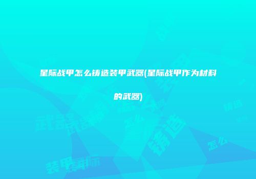 星际战甲怎么铸造装甲武器(星际战甲作为材料的武器)