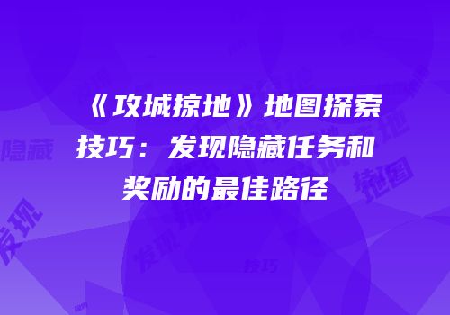 《攻城掠地》地图探索技巧：发现隐藏任务和奖励的最佳路径