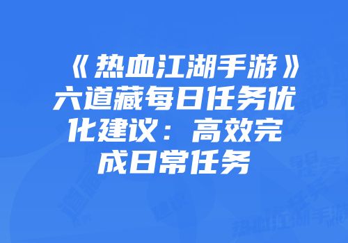 《热血江湖手游》六道藏每日任务优化建议：高效完成日常任务