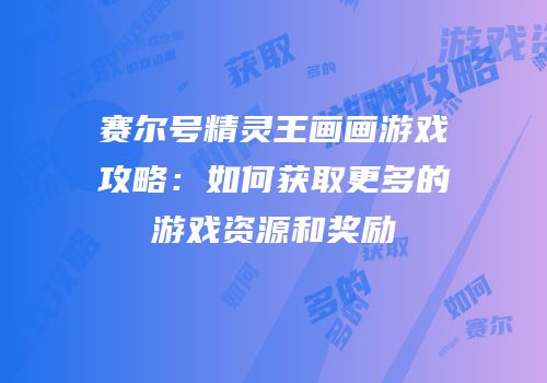 赛尔号精灵王画画游戏攻略：如何获取更多的游戏资源和奖励