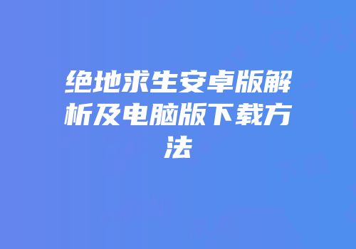 绝地求生安卓版解析及电脑版下载方法