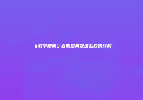 《和平精英》客服服务及退款政策详解