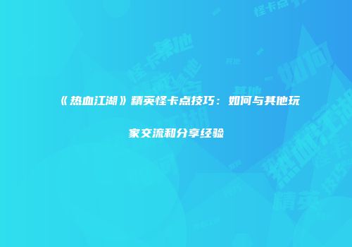 《热血江湖》精英怪卡点技巧：如何与其他玩家交流和分享经验