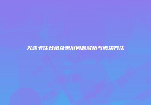 光遇卡住登录及黑屏问题解析与解决方法
