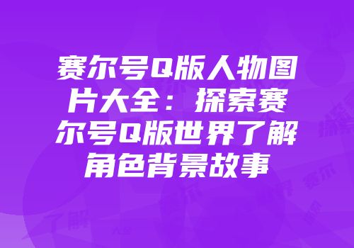 赛尔号Q版人物图片大全：探索赛尔号Q版世界了解角色背景故事