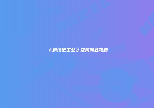 《翻滚吧主公》决策制胜攻略