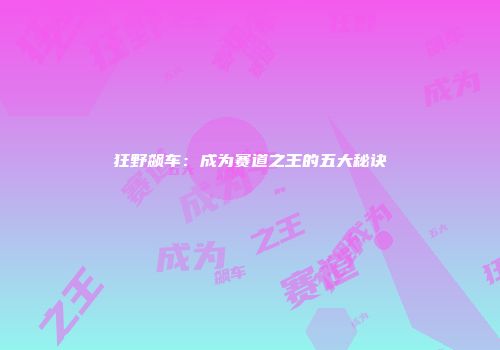狂野飙车：成为赛道之王的五大秘诀