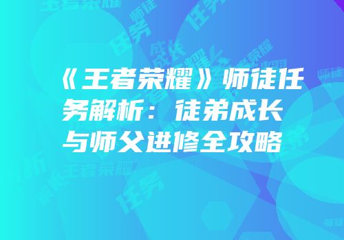 《王者荣耀》师徒任务解析：徒弟成长与师父进修全攻略