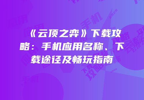 《云顶之弈》下载攻略：手机应用名称、下载途径及畅玩指南