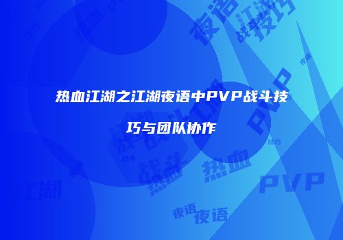 热血江湖之江湖夜语中PVP战斗技巧与团队协作