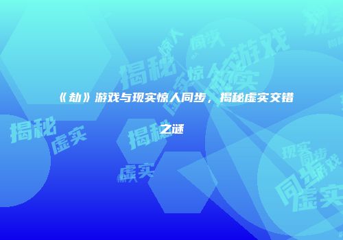 《劫》游戏与现实惊人同步，揭秘虚实交错之谜