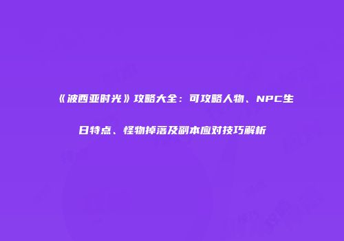 《波西亚时光》攻略大全：可攻略人物、NPC生日特点、怪物掉落及副本应对技巧解析