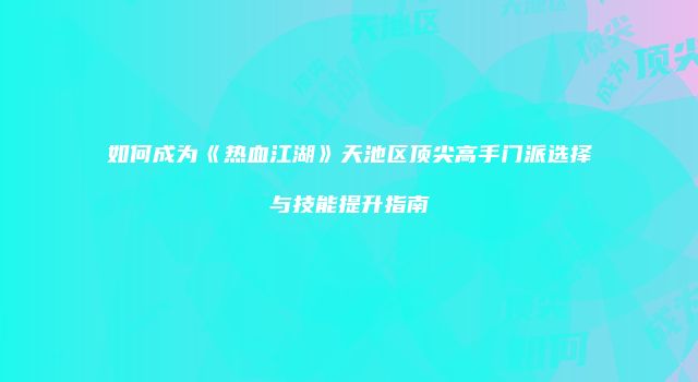如何成为《热血江湖》天池区顶尖高手门派选择与技能提升指南