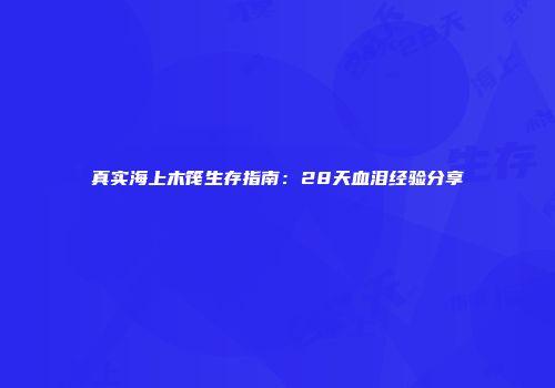 真实海上木筏生存指南：28天血泪经验分享