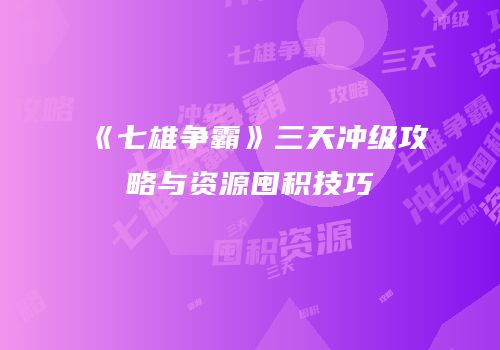 《七雄争霸》三天冲级攻略与资源囤积技巧