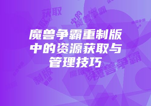 魔兽争霸重制版中的资源获取与管理技巧