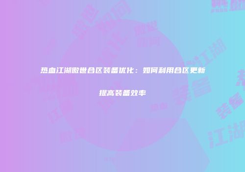 热血江湖傲世合区装备优化：如何利用合区更新提高装备效率