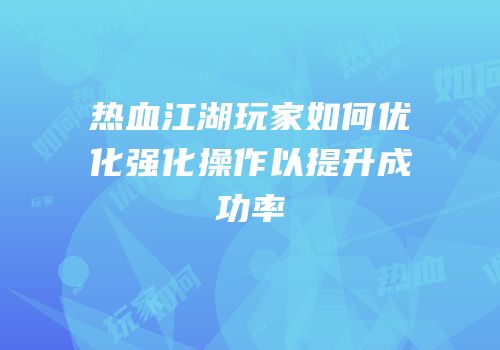 热血江湖玩家如何优化强化操作以提升成功率