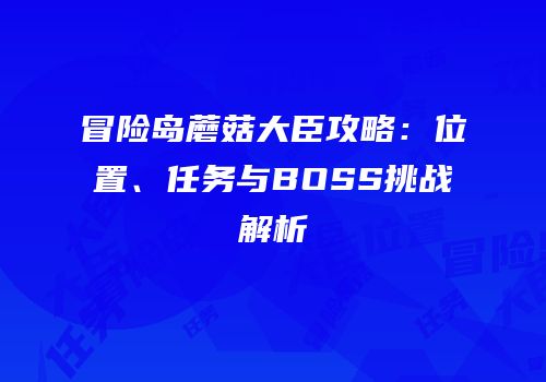 冒险岛蘑菇大臣攻略：位置、任务与BOSS挑战解析