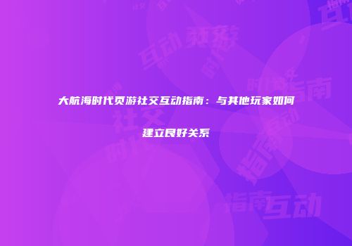 大航海时代页游社交互动指南：与其他玩家如何建立良好关系