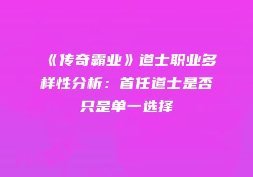 《传奇霸业》道士职业多样性分析：首任道士是否只是单一选择