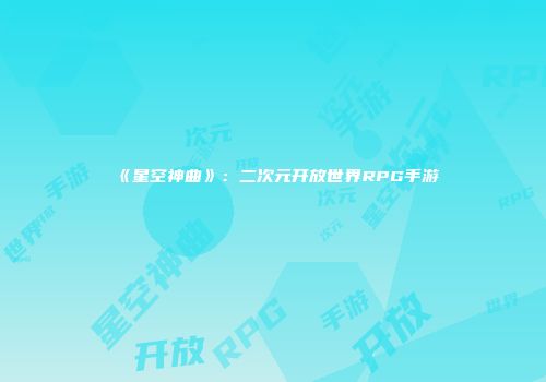 《星空神曲》：二次元开放世界RPG手游