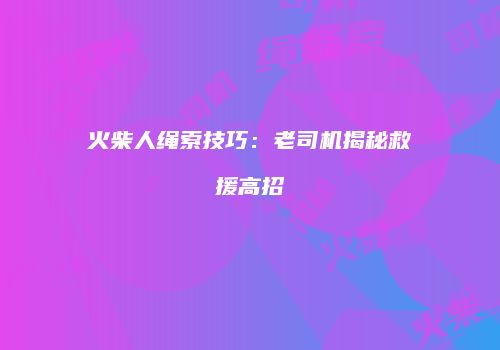 火柴人绳索技巧：老司机揭秘救援高招