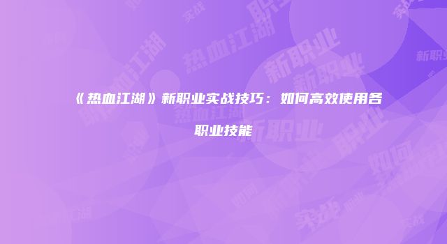 《热血江湖》新职业实战技巧：如何高效使用各职业技能