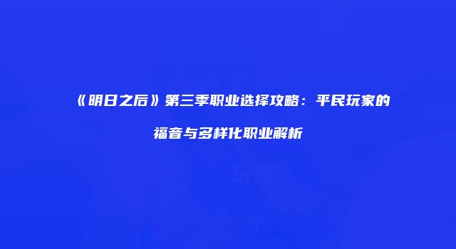 《明日之后》第三季职业选择攻略：平民玩家的福音与多样化职业解析