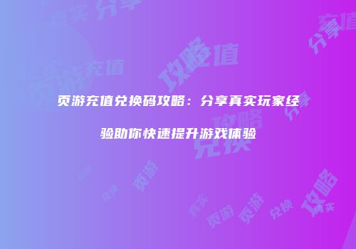 页游充值兑换码攻略：分享真实玩家经验助你快速提升游戏体验