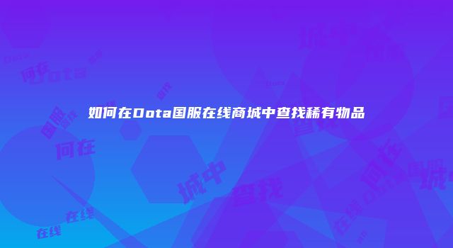 如何在Dota国服在线商城中查找稀有物品