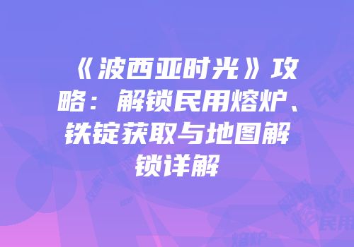 《波西亚时光》攻略：解锁民用熔炉、铁锭获取与地图解锁详解