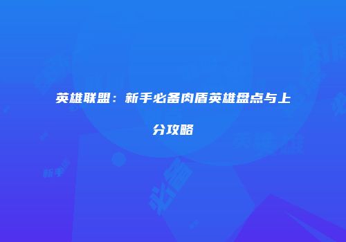 英雄联盟：新手必备肉盾英雄盘点与上分攻略