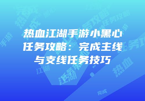 热血江湖手游小黑心任务攻略：完成主线与支线任务技巧