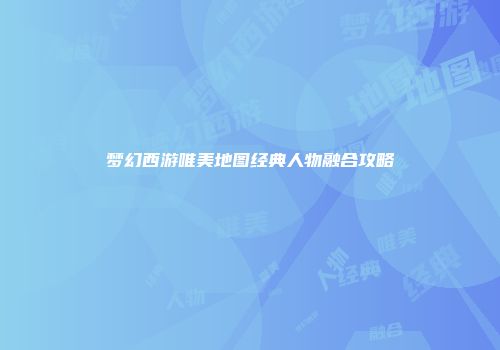 梦幻西游唯美地图经典人物融合攻略