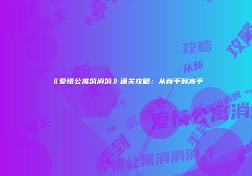 《爱情公寓消消消》通关攻略：从新手到高手