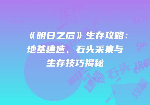 《明日之后》生存攻略：地基建造、石头采集与生存技巧揭秘