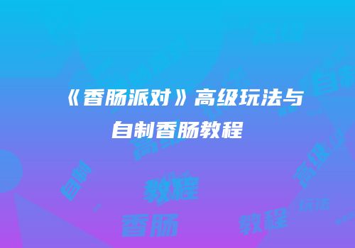 《香肠派对》高级玩法与自制香肠教程