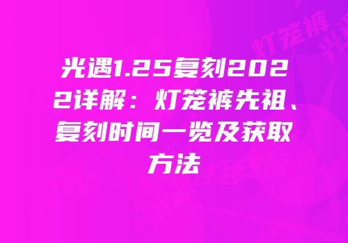 光遇1.25复刻2022详解：灯笼裤先祖、复刻时间一览及获取方法