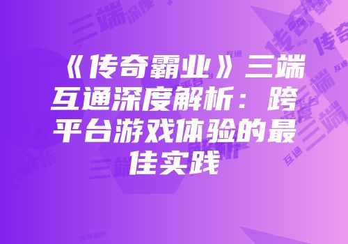 《传奇霸业》三端互通深度解析：跨平台游戏体验的最佳实践