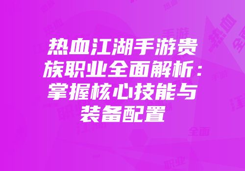 热血江湖手游贵族职业全面解析：掌握核心技能与装备配置