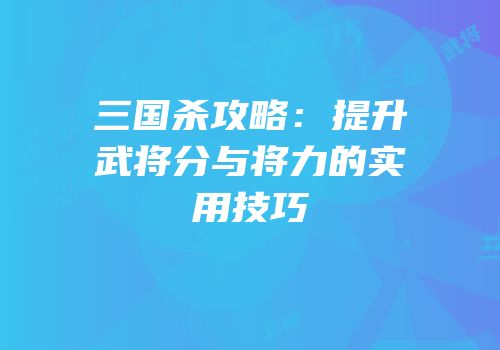 三国杀攻略：提升武将分与将力的实用技巧