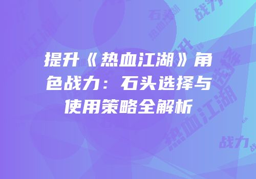 提升《热血江湖》角色战力：石头选择与使用策略全解析