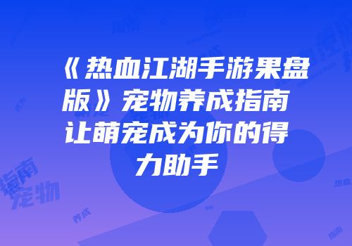 《热血江湖手游果盘版》宠物养成指南让萌宠成为你的得力助手