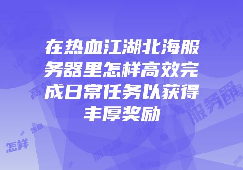 在热血江湖北海服务器里怎样高效完成日常任务以获得丰厚奖励
