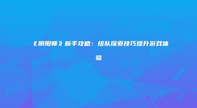 《阴阳师》新手攻略：组队探索技巧提升游戏体验